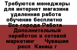 Требуются менеджеры для интернет магазина, удаленная работа, обучение бесплатно, - Все города Работа » Дополнительный заработок и сетевой маркетинг   . Чувашия респ.,Канаш г.